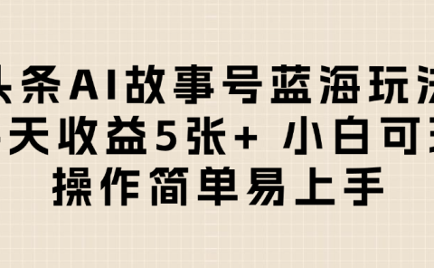 头条AI故事号蓝海玩法 每天收益5张+ 小白可玩 操作简单易上手