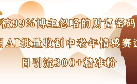 被99%博主忽略的财富密码：用AI批量收割中老年情感赛道，日引流300+精准粉