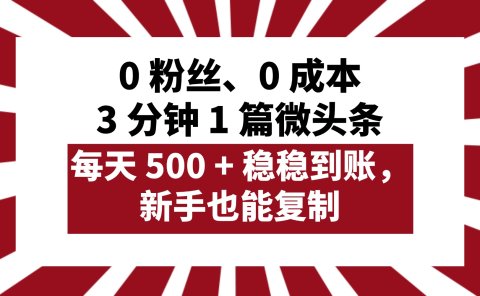 0 粉丝、0 成本,3 分钟 1 篇微头条,每天 500 + 稳稳到账,新手也能复制!