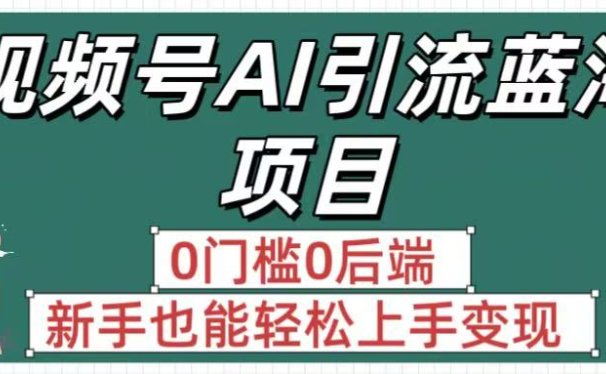 疯传！视频号AI引流蓝海项目，0门槛0后端，新手也能轻松上手变现
