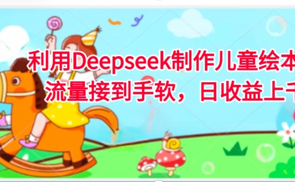 利用Deepseek制作儿童绘本，流量接到手软，日收益上千