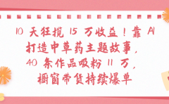 10天狂揽 15 万收益!靠 A打造中草药主题故事40 条作品吸粉11万橱窗带货持续爆单