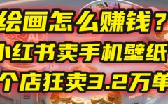 AI绘画怎么赚钱?2025年“手机壁纸”项目:0成本,1个店狂卖3.2万单!(小红书)