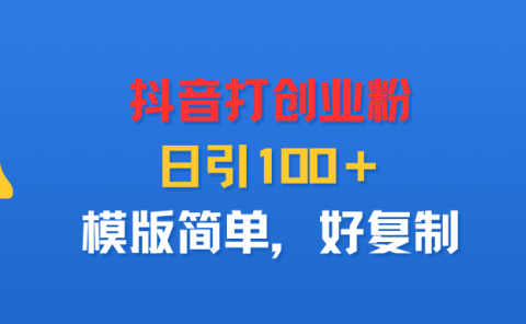 抖音打创业粉,日引100+,模版简单,好复制