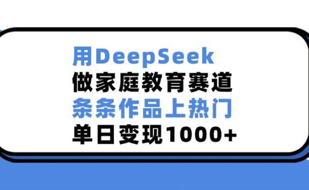 用DeepSeek，做家庭教育赛道，条条作品上热门，单日变现1000+