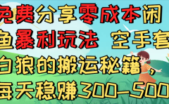 免费分享零成本闲鱼暴利玩法 空手套白狼的搬运秘籍，每天稳赚300-500