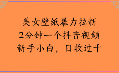 美女壁纸,暴力拉新2分钟一个抖音视频新手小白,日收过千
