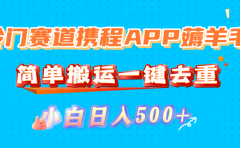 冷门赛道携程APP薅羊毛，简单搬运一键去重，小白日入500+
