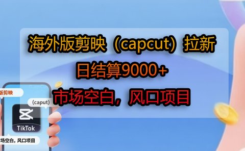 海外版剪映（capcut）拉新，日结算9000+，市场空白，风口项目