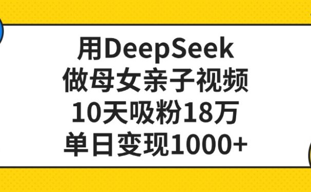 利用DeepSeek生成母女亲子视频，10天吸粉18万，单日变现1000+