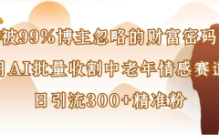 博主99%忽略的财富密码：用AI批量收割中老年情感赛道，日引流300+精准粉