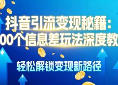 抖音引流变现秘籍:1000 个信息差玩法深度教程,轻松解锁变现新路径