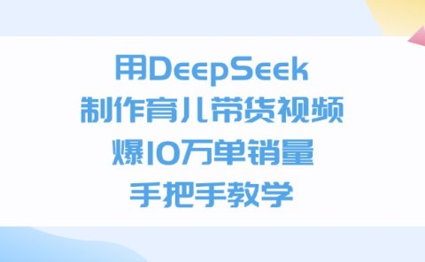 用DeepSeek制作育儿带货视频，爆10万单销量，手把手全教学