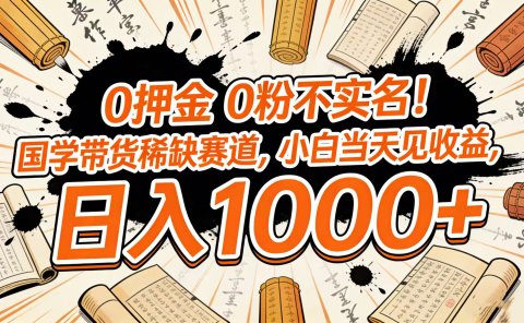 0 押金 0 粉不实名！国学带货稀缺赛道，小白当天见收益，日入 1000+