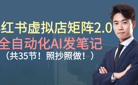 小红书虚拟店矩阵2.0,全自动化AI发笔记（共35节，照抄照做）