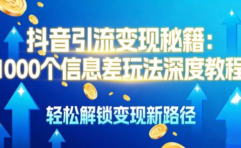 抖音引流变现秘籍：1000 个信息差玩法深度教程，轻松解锁变现新路径