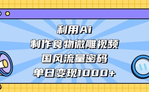 AI 造国风食物微雕视频，掌握流量密码，单日变现轻松破千