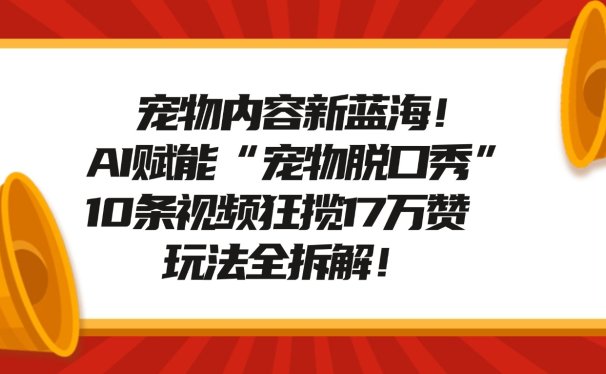 宠物内容新蓝海！AI赋能“宠物脱口秀”，10条视频狂揽17万赞，玩法全拆解！