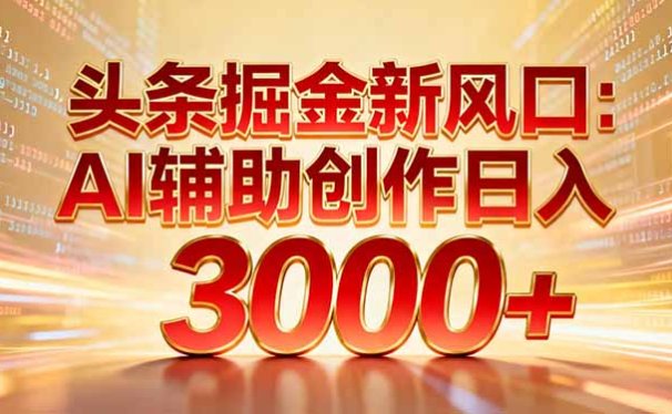 头条掘金新风口：AI辅助创作日入3000+，矩阵玩法当天启动隔天见效