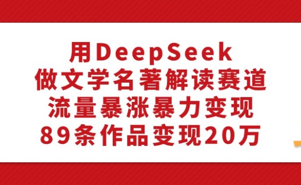 利用DeepSeek做文学名著解读赛道，流量暴涨暴力变现，89条作品变现20万
