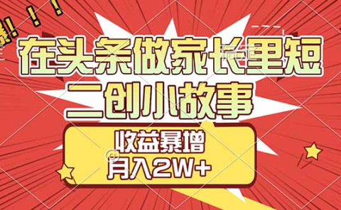 【劲爆】在头条做家长里短二创小故事，收益暴增，月入2W+