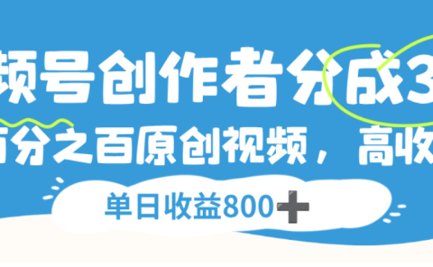 视频号创作者分成3.0，100%原创视频高收益，单日可收益800+