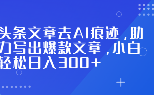 头条文章去AI痕迹，助力写出爆款文章，小白轻松日入300+