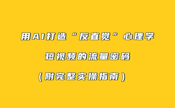 用AI打造“反直觉”心理学短视频的流量密码（附完整实操指南）